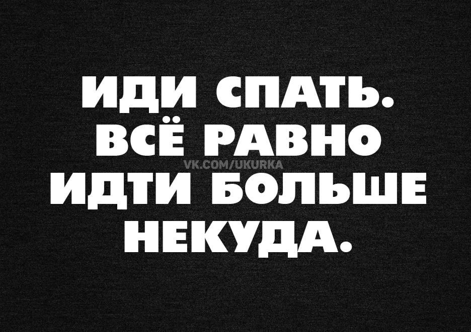 Иди СПАТЬ ВСЕ РАВНО идти БОЛЬШЕ НЕКУДА