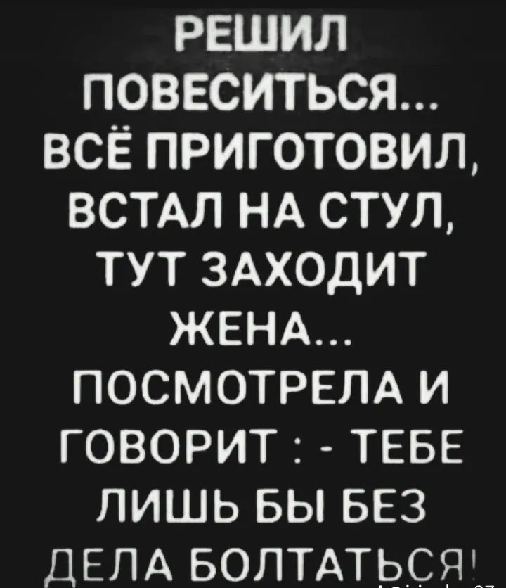 РЕШИЛ ПОВЕСИТЬСЯ ВСЁ ПРИГОТОВИЛ ВСТАЛ НА СТУП ТУТ ЗАХОДИТ ЖЕНА ПОСМОТРЕЛА И ГОВОРИТ ТЕБЕ ЛИШЬ БЫ БЕЗ ДЕЛА БОПТАТЬСЯЦ