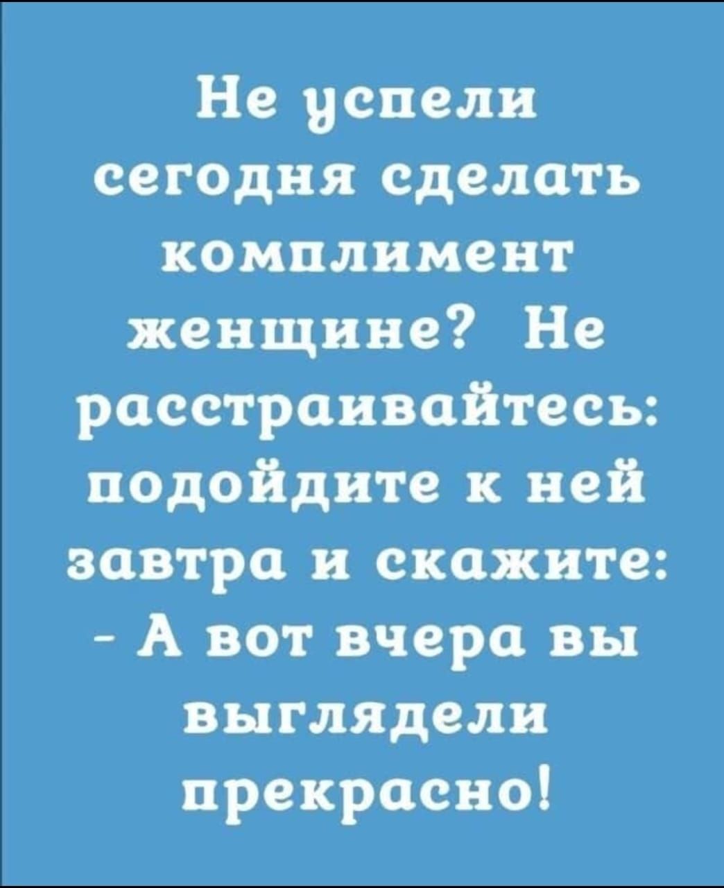 Не успели сегодня сделать комплимент женщине Не расстраивайтесь подойдите к ней завтра и скажите А вот вчера вы выглядели прекрасно