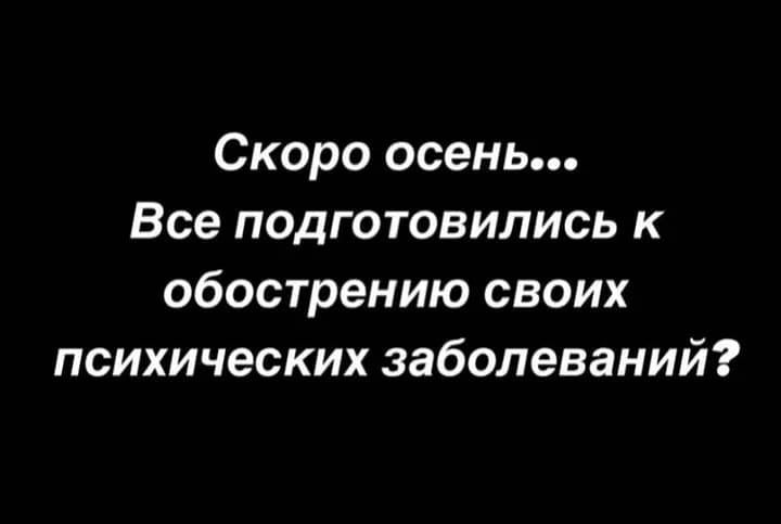 Скоро осень Все подготовились к обострению своих психических заболеваний