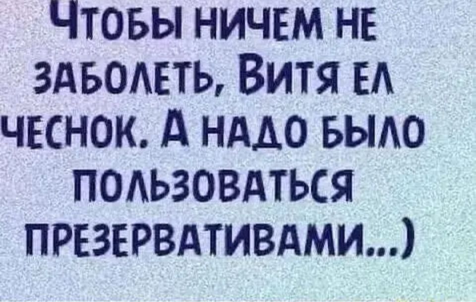 ЧТОБЫ НИЧЕМ НЕ ЗАБОЛЕТЬ ВИТЯ ЕЛ ЧЕСНОК А НАДО БЫЛО ПОЛЬЗОВАТЬСЯ ПРЕЗЕРВАТИВАМИ