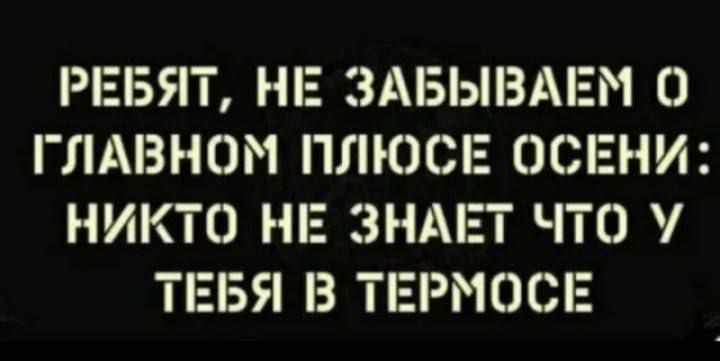 РЕБЯТ НЕ ЗАБЫВАЕМ О ГЛАВНОМ ПЛЮСЕ ОСЕНИ НИКТО НЕ ЗНАЕТ ЧТО У ТЕБЯ В ТЕРМОСЕ