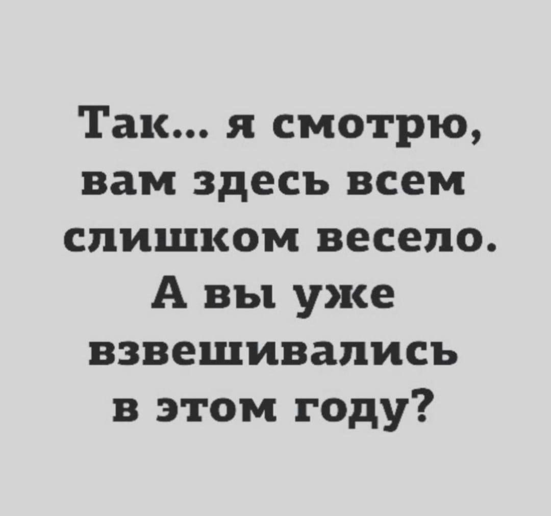 Так я смотрю вам здесь всем слишком весело А вы уже взвешивались в этом году