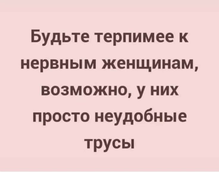 Будьте терпимее к нервным женщинам возможно у них просто неудобные трусы