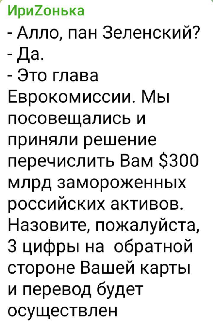 Иригонька Алло пан Зеленский Да Это глава Еврокомиссии Мы посовещались и приняли решение перечислить Вам 300 млрд замороженных российских активов Назовите пожалуйста 3 цифры на обратной стороне Вашей карты и перевод будет осуществлен