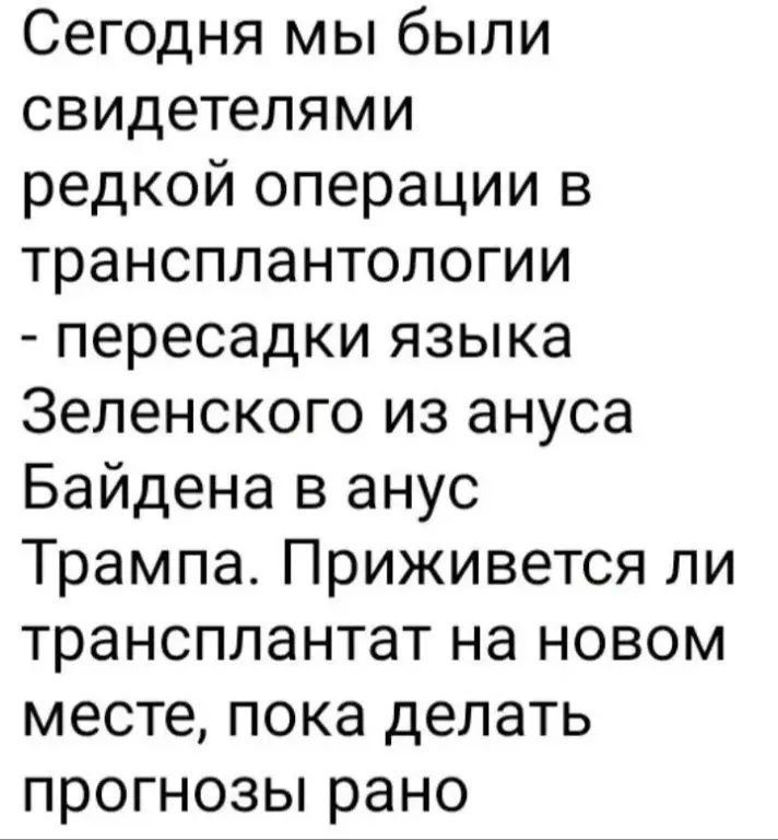 Сегодня мы были свидетелями редкой операции в трансплантологии пересадки языка Зеленского из ануса Байдена в анус Трампа Приживется ли трансплантат на новом месте пока делать прогнозы рано