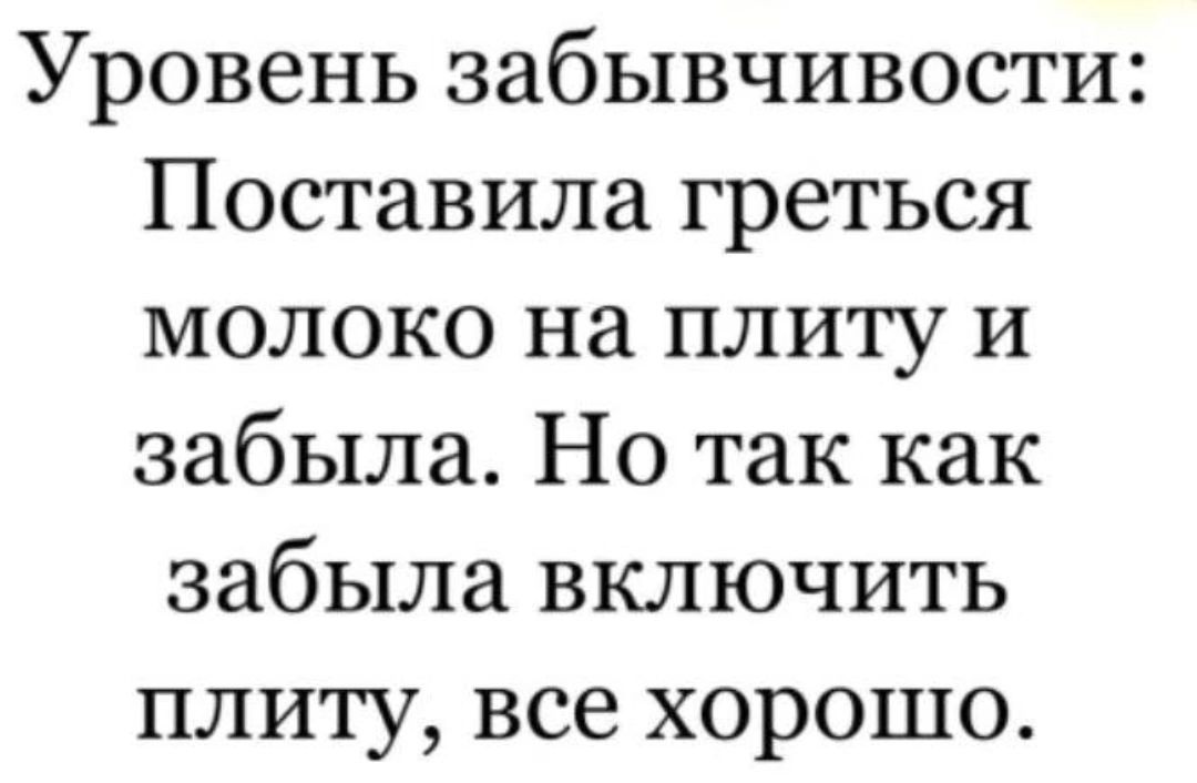 Уровень забывчивости Поставила греться молоко на плиту и забыла Но так как забыла включить плиту все хорошо