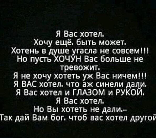 Я Вас хотел Хочу ещё быть может Хотень в душе угасла не совсем Но пусть ХОЧУН Вас больше не тревожит Я не хочу хотеть уж Вас ничем Я ВАС хотел что аж синели дали Я Вас хотел и ГЛАЗОМ и РУКОЙ Я Вас хотел Но Вы хотеть не дали Гак дай Вам бог чтоб вас хотел другой