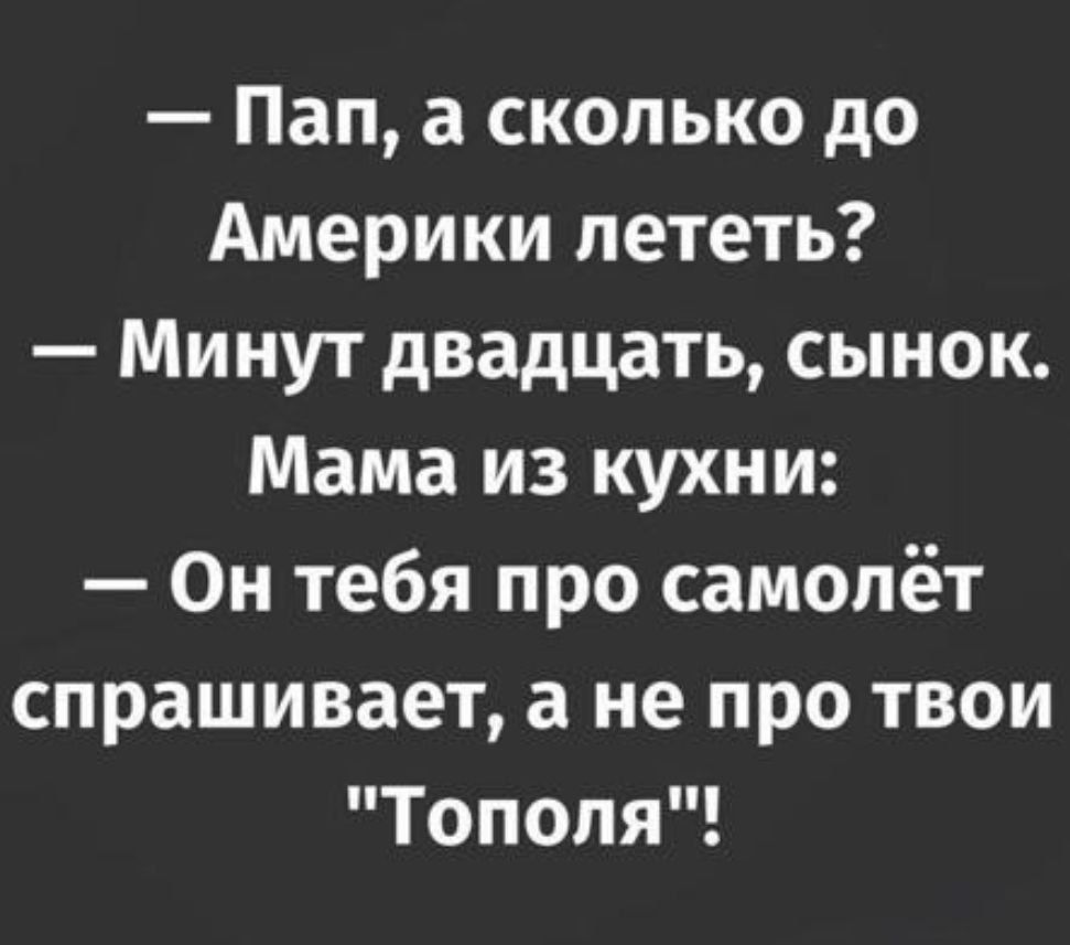 Пап а сколько до Америки лететь Минут двадцать сынок Мама из кухни Он тебя про самолёт спрашивает а не про твои Тополя