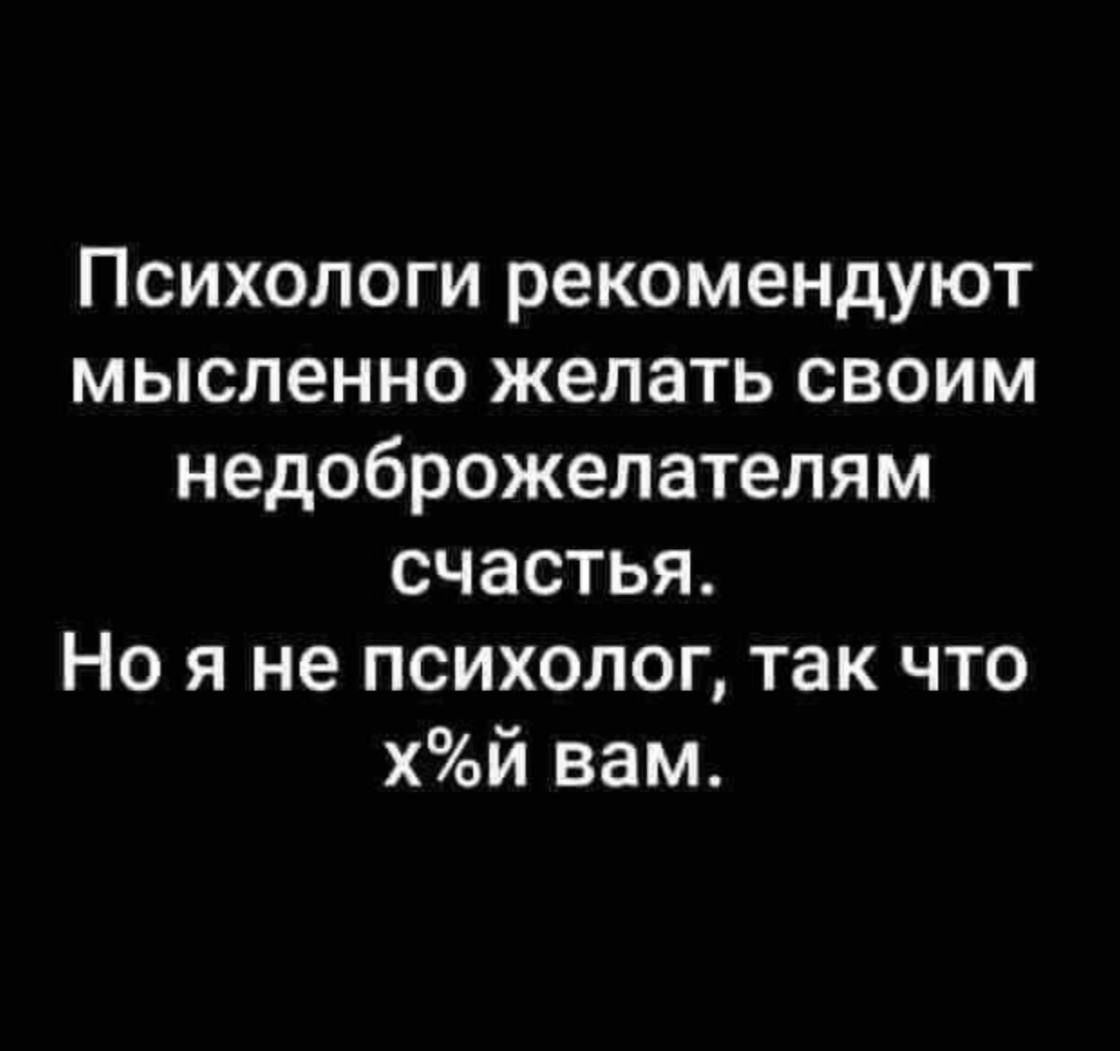 Психологи рекомендуют мысленно желать своим недоброжелателям счастья Но я не психолог так что хй вам