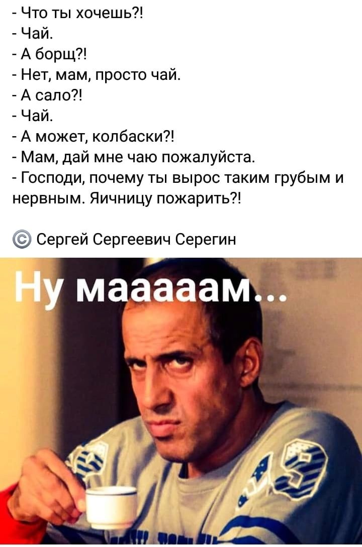 Что ты хочешь Чай А борщ Нет мам просто чай А сало Чай А может колбаски Мам дай мне чаю пожалуйста Господи почему ты вырос таким грубым и нервным Яичницу пожарить Сергей Сергеевич Серегин