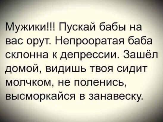 мужики Пускай бабы на вас орут Непрооратая баба склонна к депрессии Зашёл домой видишь твоя сидит молчком не поленись іысморкайся в занавеску