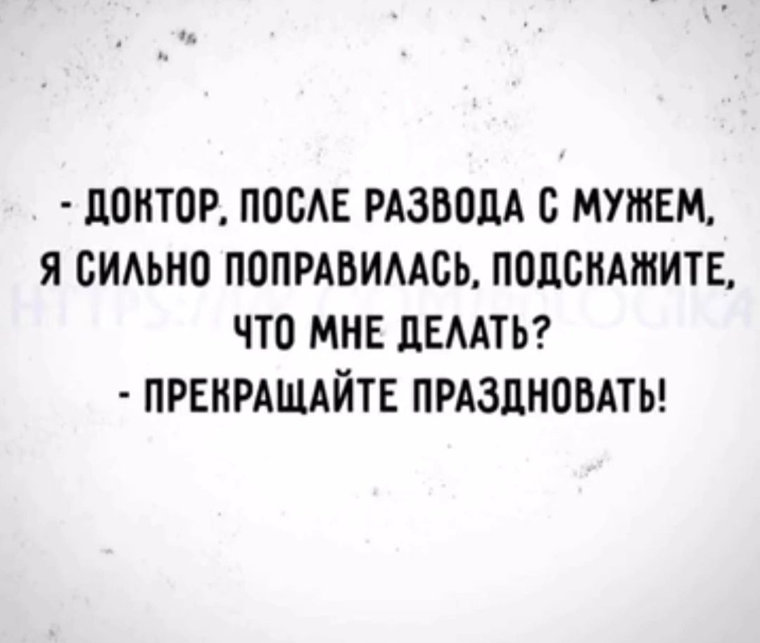 ДОКТОР ПОСЛЕ РАЗВОДА С МУЖЕМ Я СИЛЬНО ПОПРАВИЛАСЬ ПОДСКАЖИТЕ ЧТО МНЕ ДЕЛАТЬ ПРЕКРАЩАЙТЕ ПРАЗДНОВАТЬ