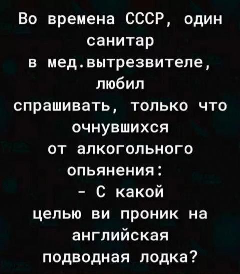 Во времена СССР, один санитар в мед. вытрезвителе, любил спрашивать, только что очнувшихся от алкогольного опьянения: - С какой целью вы проник на английская подводная лодка?