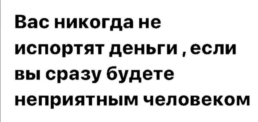 Вас никогда не испортят деньги, если вы сразу будете неприятным человеком.