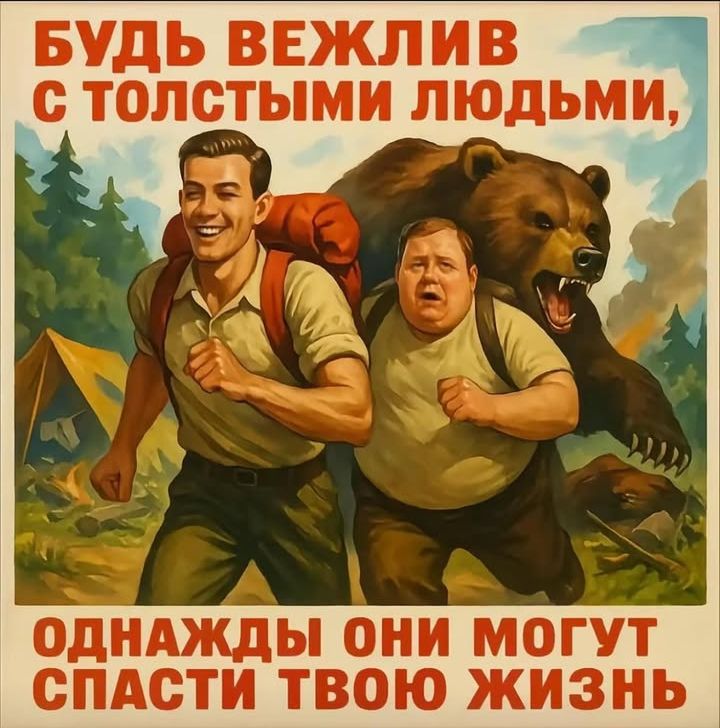 БУДЬ ВЕЖЛИВ С ТОЛСТЫМИ ЛЮДЬМИ,
ОДНАЖДЫ ОНИ МОГУТ СПАСТИ ТВОЮ ЖИЗНЬ