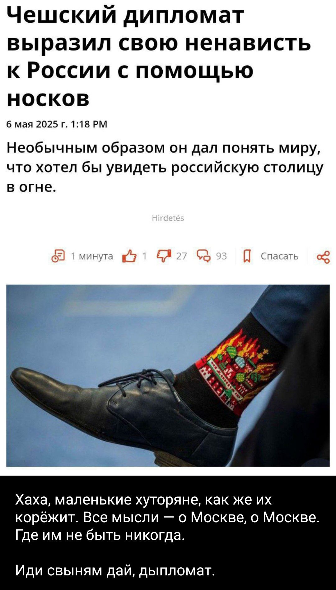Чешский дипломат выразил свою ненависть к России с помощью носков
6 мая 2025 г. 1:18 PM
Необычным образом он дал понять миру, что хотел бы увидеть российскую столицу в огне.
Хаха, маленькие хуторяне, как же их корежит. Все мысли — о Москве, о Москве. Где им не быть никогда.
Иди свиным дай, дипломат.
