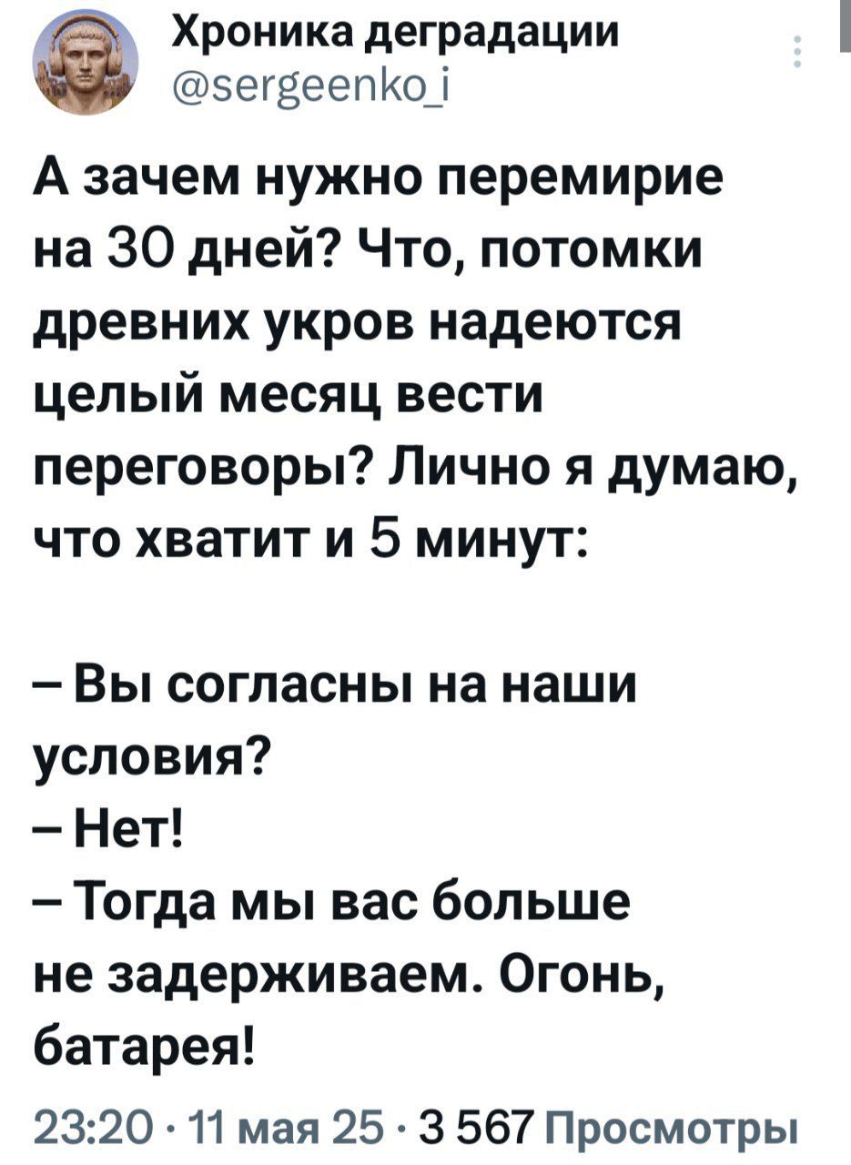 А зачем нужно перемирие на 30 дней? Что, потомки древних укров надеются целый месяц вести переговоры? Лично я думаю, что хватит и 5 минут:

– Вы согласны на наши условия?
– Нет!
– Тогда мы вас больше не задерживаем. Огонь, батары!