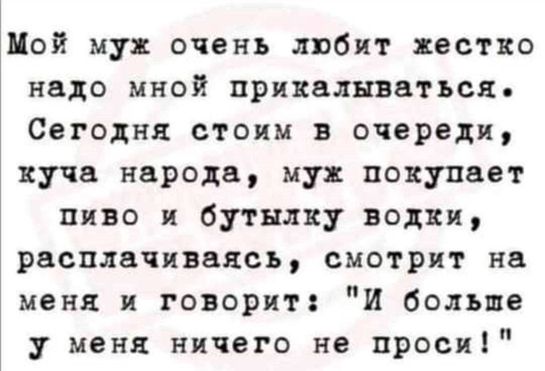 Мой муж очень любит жестко надо мной прикалываться. Сегодня стоим в очереди, куча народа, муж покупает пиво и бутылку водки, расплачиваясь, смотрит на меня и говорит: 