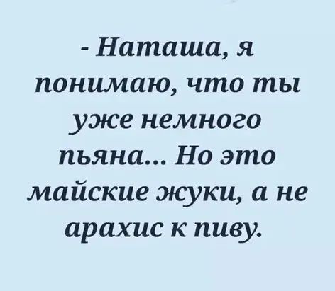 - Наташа, я понимаю, что ты уже немного пьяна... Но это майские жуки, а не арахис к пиву.