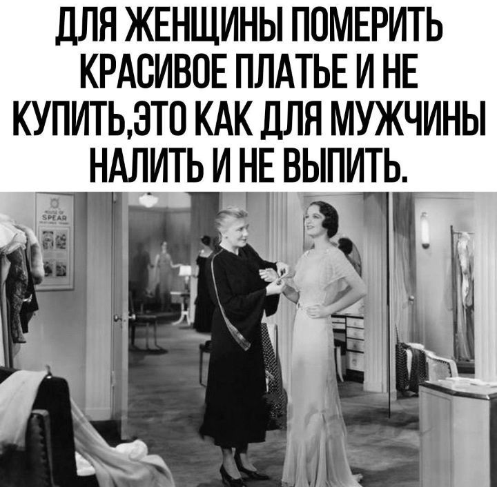 ДЛЯ ЖЕНЩИНЫ ПОМЕРИТЬ КРАСИВОЕ ПЛАТЬЕ И НЕ КУПИТЬ, ЭТО КАК ДЛЯ МУЖЧИНЫ НАЛИТЬ И НЕ ВЫПИТЬ.
