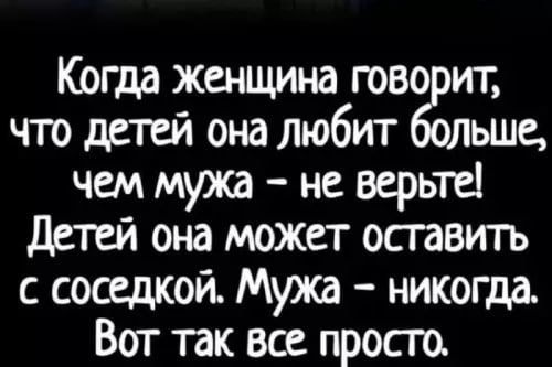 Когда женщина говорит, что детей она любит больше, чем мужа – не верьте! Детей она может оставить с соседкой. Мужа – никогда. Вот так все просто.