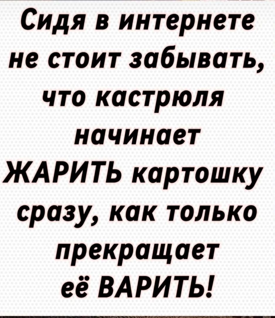 Сидя в интернете не стоит забывать, что кастрюля начинает ЖАРИТЬ картошку сразу, как только прекращает её ВАРИТЬ!