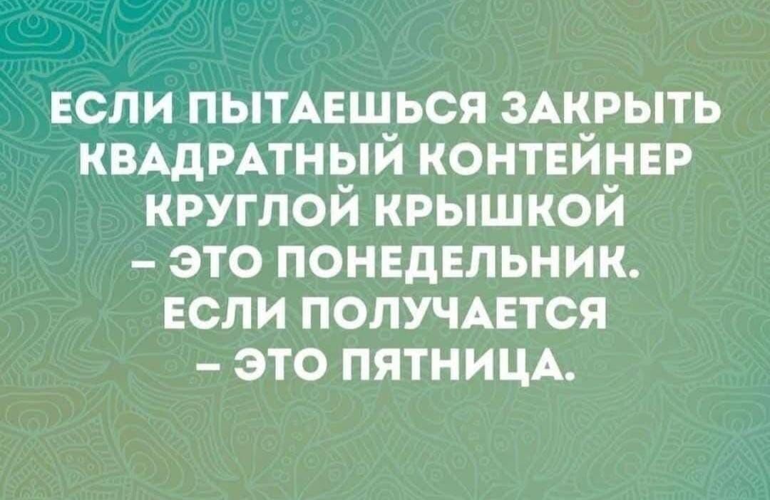 ЕСЛИ ПЫТАЕШЬСЯ ЗАКРЫТЬ КВАДРАТНЫЙ КОНТЕЙНЕР КРУГЛОЙ КРЫШКОЙ – ЭТО ПОНЕДЕЛЬНИК. ЕСЛИ ПОЛУЧАЕТСЯ – ЭТО ПЯТНИЦА.