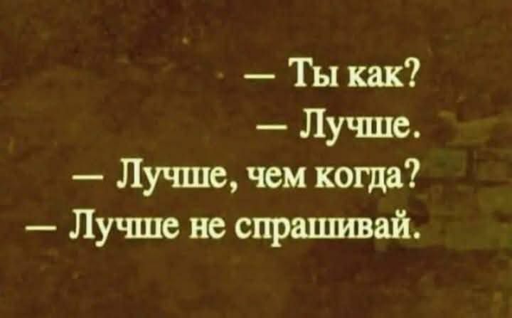 — Ты как?
— Лучше.
— Лучше, чем когда?
— Лучше не спрашивай.