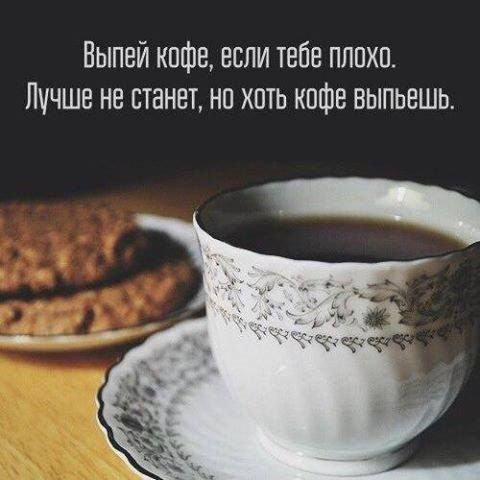 Выпей кофе, если тебе плохо. Лучше не станет, но хоть кофе выпьешь.