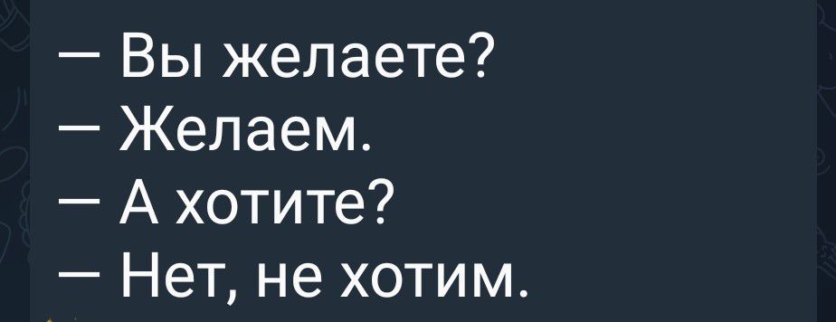 — Вы желаете?
— Желаем.
— А хотите?
— Нет, не хотим.