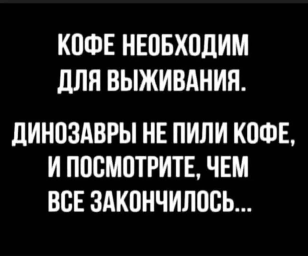Кофе необходим для выживания. Динозавры не пили кофе, и посмотрите, чем все закончилось...