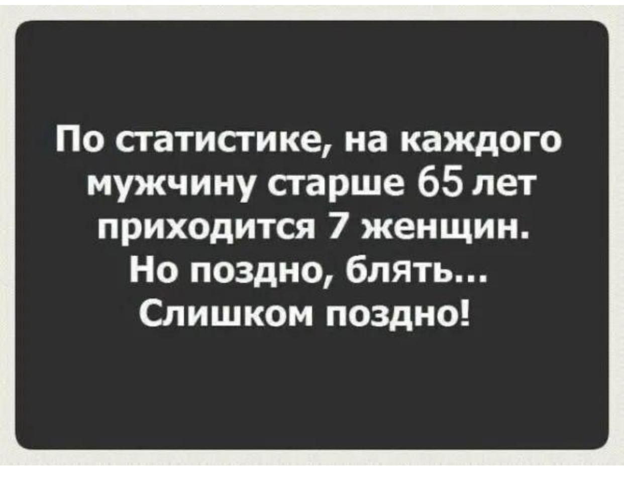 По статистике, на каждого мужчину старше 65 лет приходится 7 женщин. Но поздно, блять... Слишком поздно!