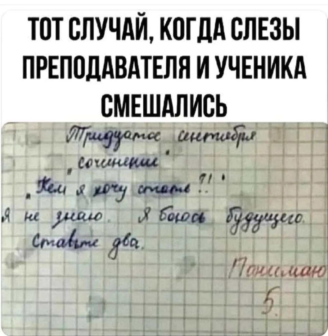 Тот случай, когда слезы преподавателя и ученика смешались.

Приглашаю инсценировать сочинение.

Кем я хочу стать ?!
Я не знаю. Я боюсь будущего.
Ставите два.

Подписано 5