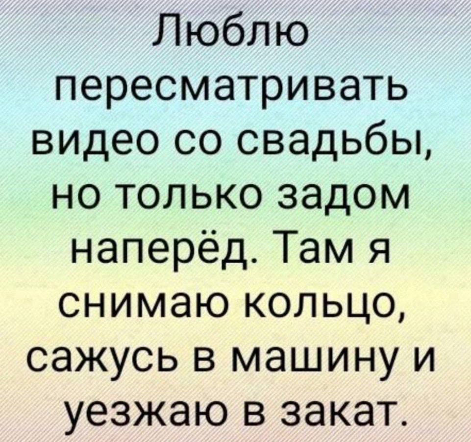 Люблю пересматривать видео со свадьбы, но только задом наперëд. Там я снимаю кольцо, сажусь в машину и уезжаю в закат.