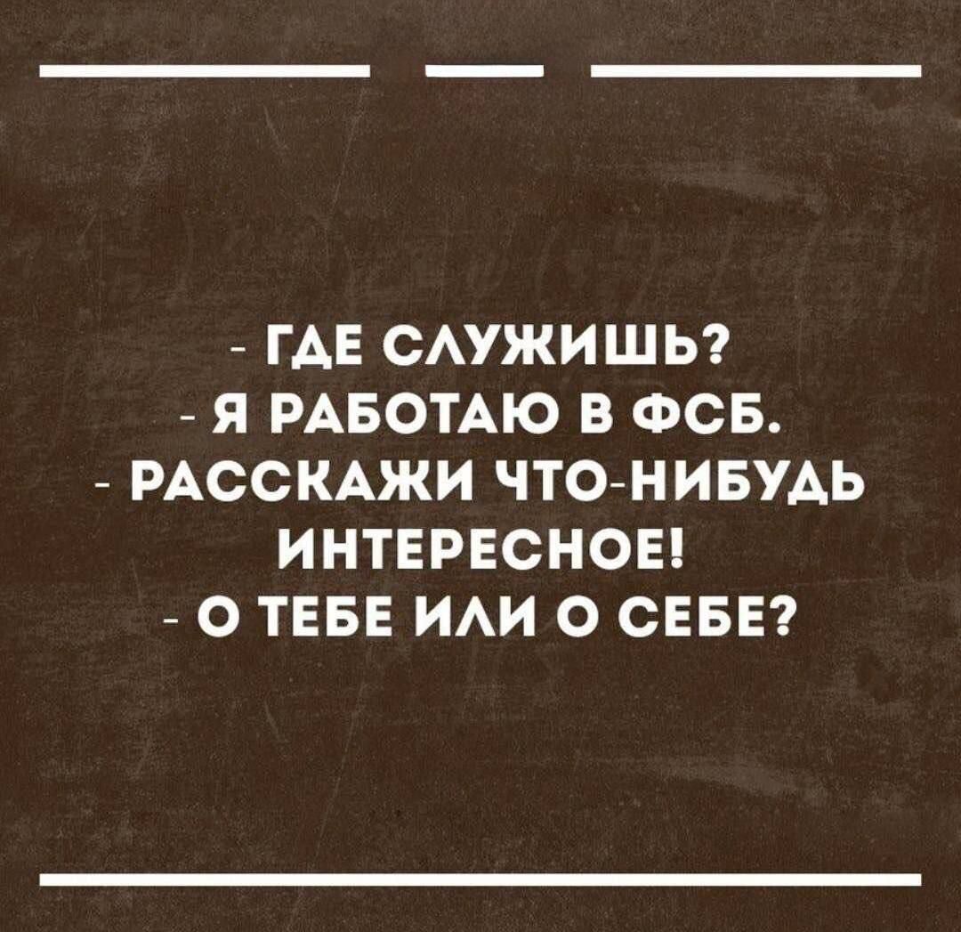 - ГДЕ СЛУЖИШЬ?
- Я РАБОТАЮ В ФСБ.
- РАССКАЖИ ЧТО-НИБУДЬ ИНТЕРЕСНОЕ!
- О ТЕБЕ ИЛИ О СЕБЕ?