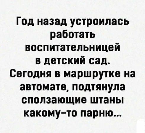 Год назад устроилась воспитательницей в детский сад. Сегодня в маршрутке на автомате, подтянула сползающие штаны какому-то парню...