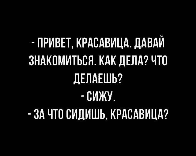 - Привет, красавица. Давай знакомиться. Как дела? Что делаешь? 
- Сижу. 
- За что сидишь, красавица?