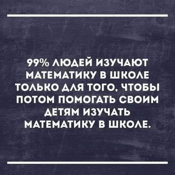99% людей изучают математику в школе только для того, чтобы потом помогать своим детям изучать математику в школе.