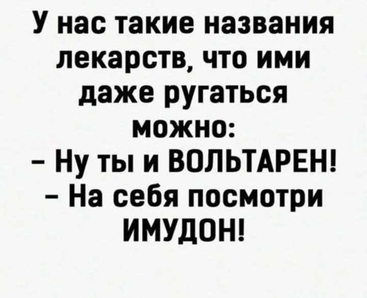 У нас такие названия лекарств, что ими даже ругаться можно: - Ну ты и ВОЛЬТАРЕН! - На себя посмотри имудон!