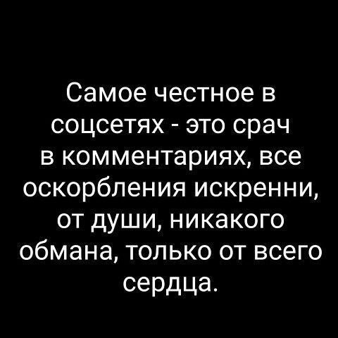 Самое честное в соцсетях - это срач в комментариях, все оскорбления искренни, от души, никакого обмана, только от всего сердца.
