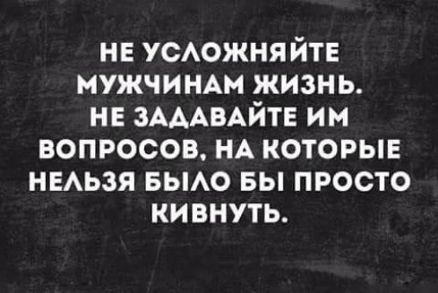 НЕ УСЛОЖНЯЙТЕ МУЖЧИНАМ ЖИЗНЬ. НЕ ЗАДАВАЙТЕ ИМ ВОПРОСОВ, НА КОТОРЫЕ НЕЛЬЗЯ БЫ ПРОСТО КИВНУТЬ.