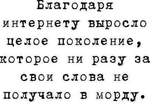 Благодаря интернету выросло целое поколение, которое ни разу за свои слова не получало в морду.