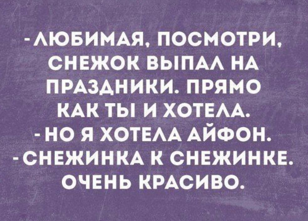 -ЛЮБИМАЯ, ПОСМОТРИ, СНЕЖОК ВЫПАЛ НА ПРАЗДНИКИ. ПРЯМО КАК ТЫ И ХОТЕЛА. -НО Я ХОТЕЛА Айфон. -СНЕЖИНКА К СНЕЖИНКЕ. ОЧЕНЬ КРАСИВО.