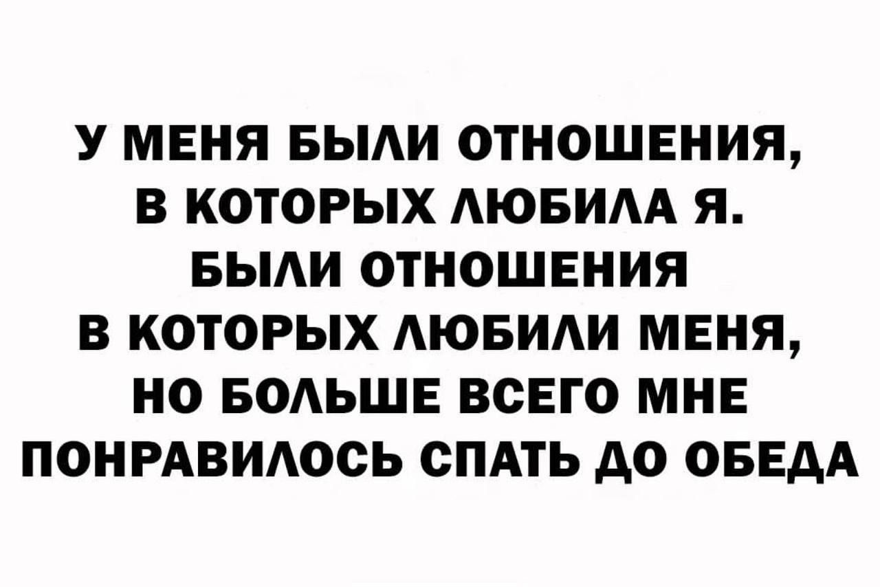 У МЕНЯ БЫЛИ ОТНОШЕНИЯ,\nВ КОТОРЫЕ ЛЮБИЛА Я.\nБЫЛИ ОТНОШЕНИЯ\nВ КОТОРЫЕ ЛЮБИЛИ МЕНЯ,\nНО БОЛЬШЕ ВСЕГО\nМНЕ ПОНРАВИЛОСЬ\nСПАТЬ ДО ОБЕДА