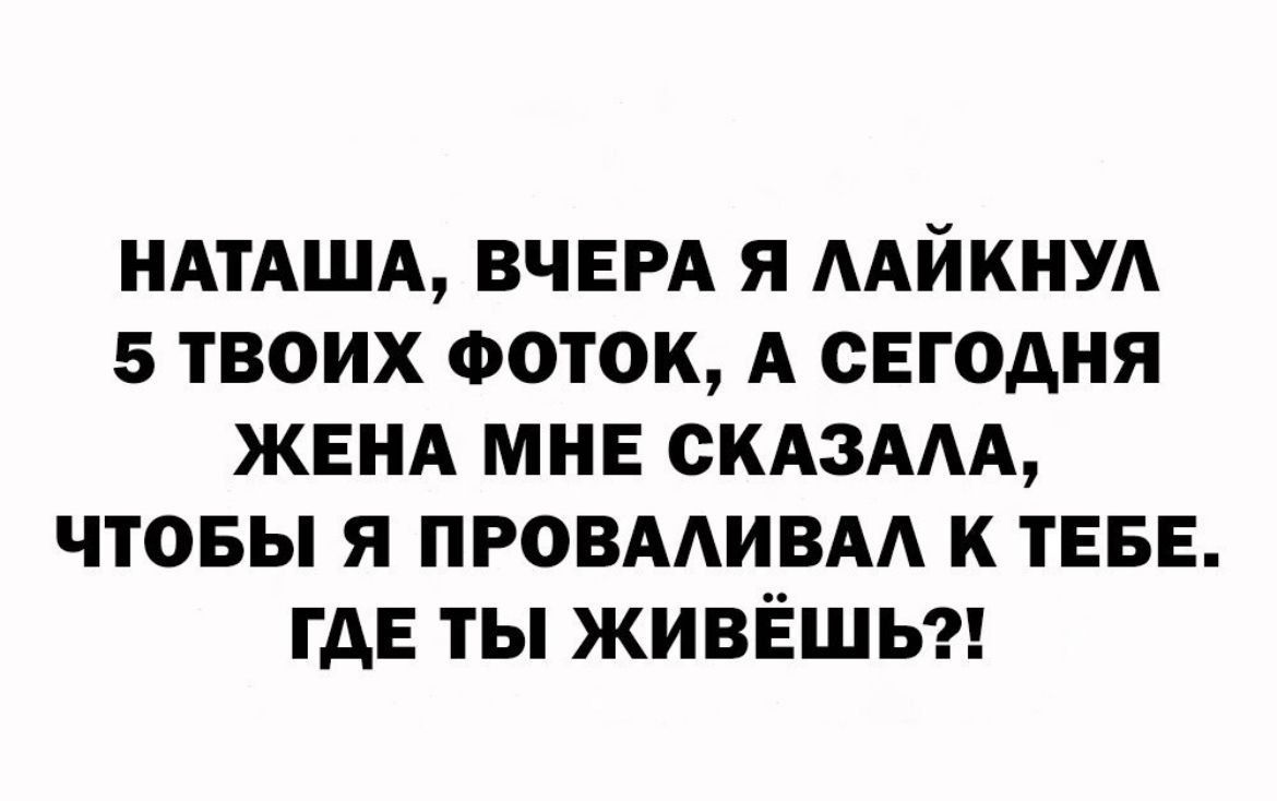 НАТАША, ВЧЕРА Я ЛАЙКНУЛ 5 ТВОИХ ФОТОК, А СЕГОДНЯ ЖЕНА МНЕ СКАЗАЛА, ЧТОБЫ Я ПРОВАЛИВАЛСЯ К ТЕБЕ. ГДЕ ТЫ ЖИВЁШЬ?!