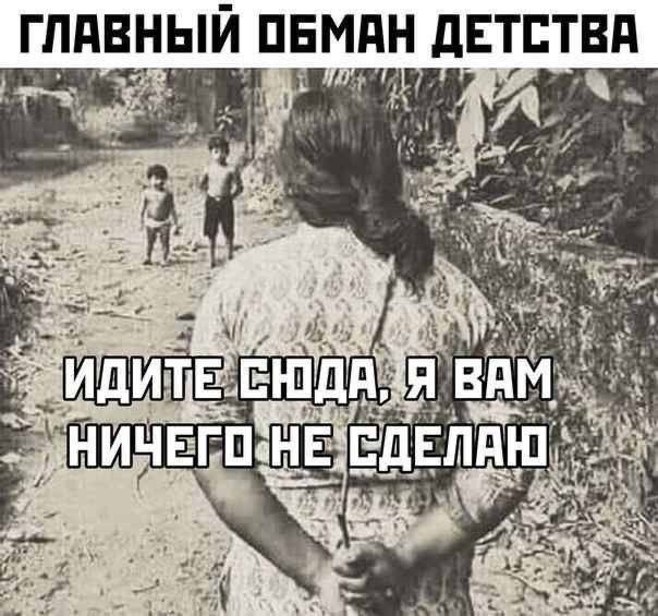 ГЛАВНЫЙ ОБМАН ДЕТСТВА
ИДИТЕ СЮДА, Я ВАМ НИЧЕГО НЕ СДЕЛАЮ