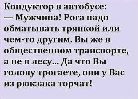 Кондуктор в автобусе: — Мужчина! Рога надо обматывать тряпкой или чем-то другим. Вы же в общественном транспорте, а не в лесу... Да что Вы голову трогаете, они у Вас из рюкзака торчат!