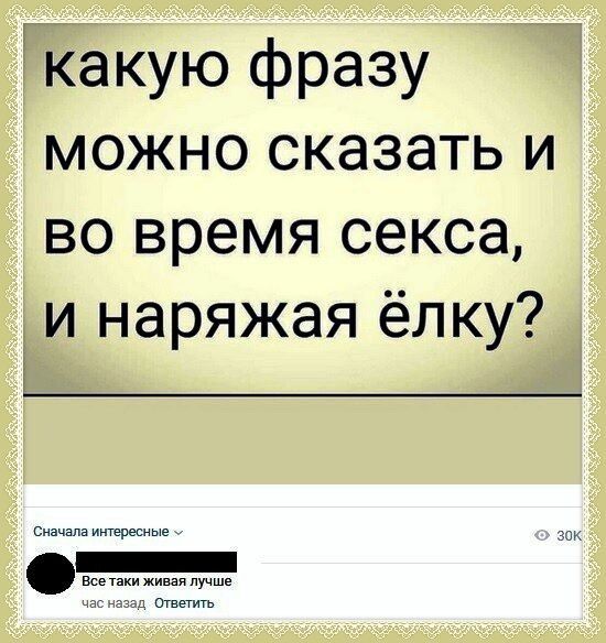 какую фразу можно сказать и во время секса, и наряжая ёлку? 

Все таки живaя лучше