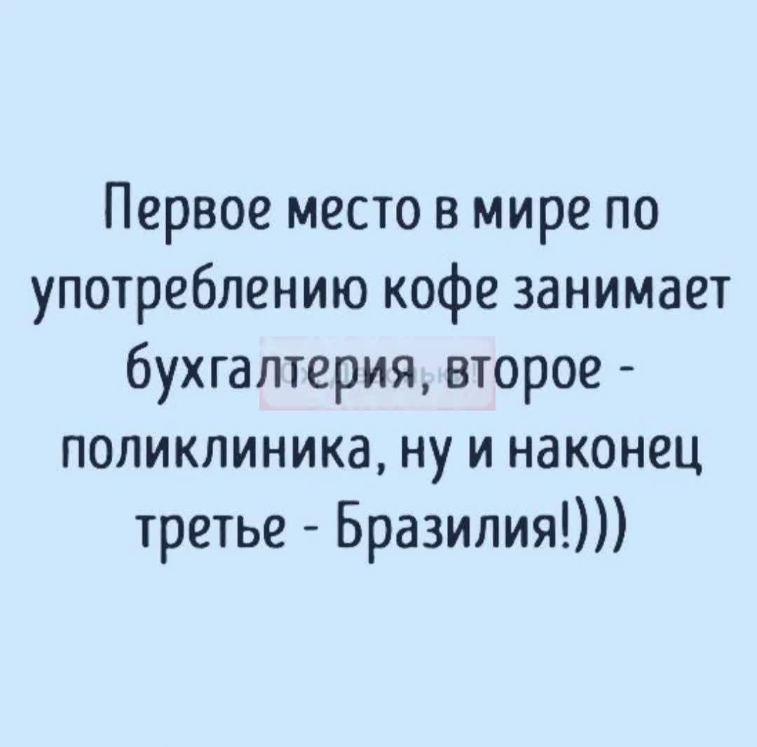 Первое место в мире по употреблению кофе занимает бухгалтерия, второе - поликлиника, ну и наконец третье - Бразилия!)))